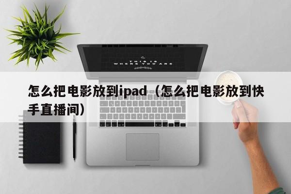 怎么把电影放到ipad(怎么把电影放到快手直播间)