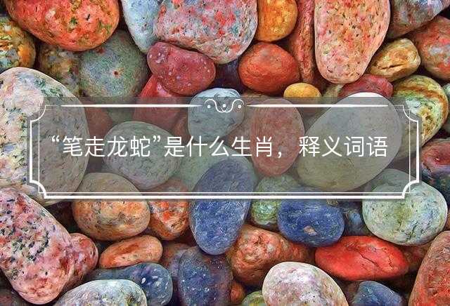 “笔走龙蛇”是什么生肖，释义词语解释落实